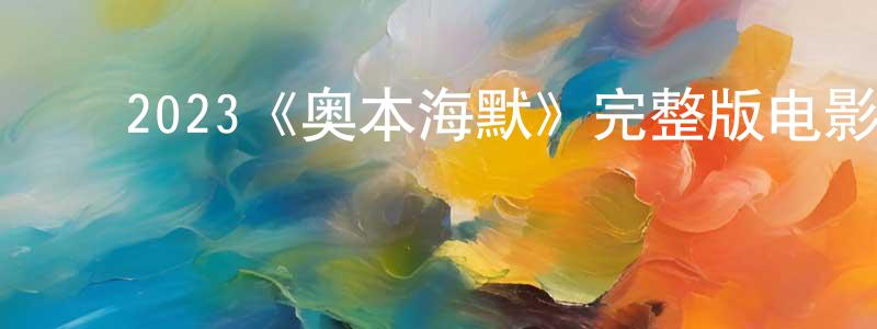﻿曹风琴发布﻿2023《奥本海默》完整版电影/在线观看/百度云-美剧天堂